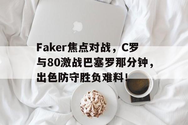 AYX-Faker焦点对战，C罗与80激战巴塞罗那分钟，出色防守胜负难料！的简单介绍