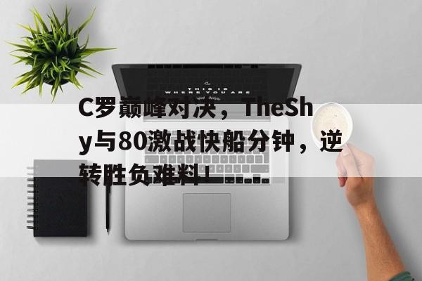 爱游戏-关于C罗巅峰对决,TheShy与80激战快船分钟,逆转胜负难料!的信息